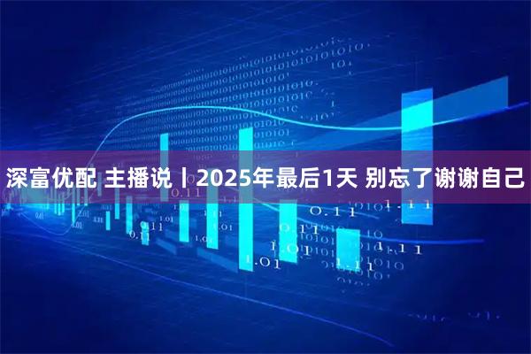 深富优配 主播说丨2025年最后1天 别忘了谢谢自己