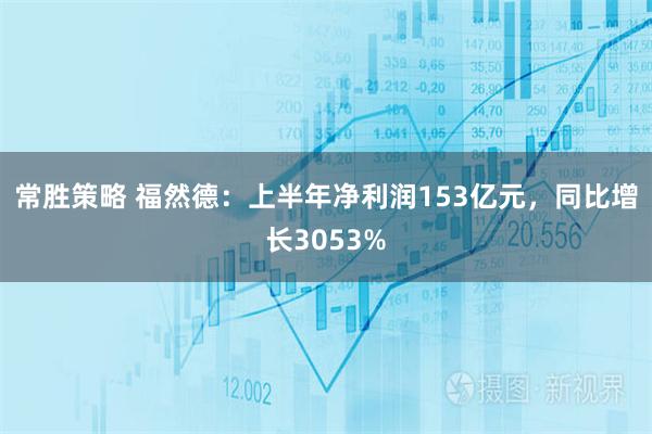 常胜策略 福然德:上半年净利润153亿元,同比增长3053%