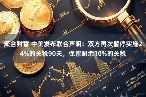 聚合财富 中美发布联合声明:双方再次暂停实施24%的关税90天,保留剩余10%的关税