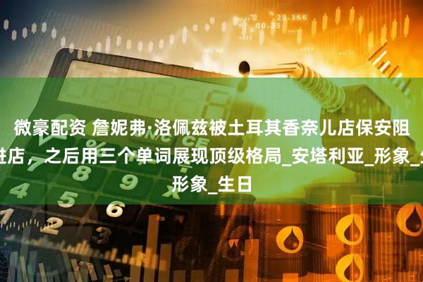 微豪配资 詹妮弗·洛佩兹被土耳其香奈儿店保安阻拦进店,之后用三个单词展现顶级格局_安塔利亚_形象_生日