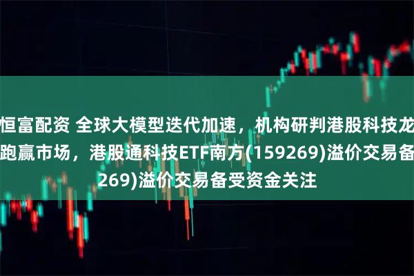 恒富配资 全球大模型迭代加速，机构研判港股科技龙头有望重新跑赢市场，港股通科技ETF南方(159269)溢价交易备受资金关注