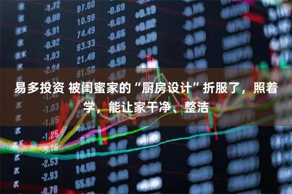 易多投资 被闺蜜家的“厨房设计”折服了，照着学，能让家干净、整洁