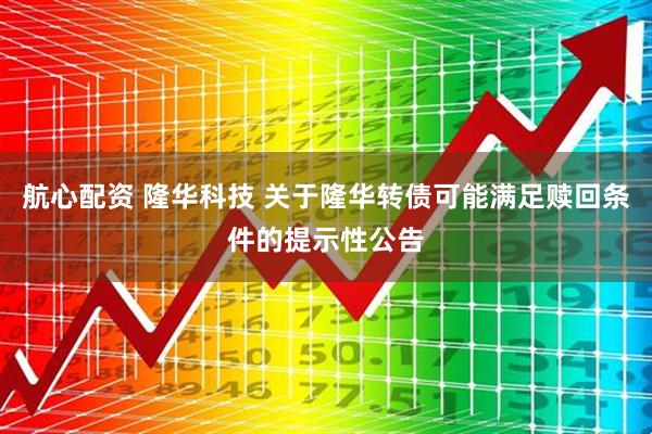 航心配资 隆华科技 关于隆华转债可能满足赎回条件的提示性公告
