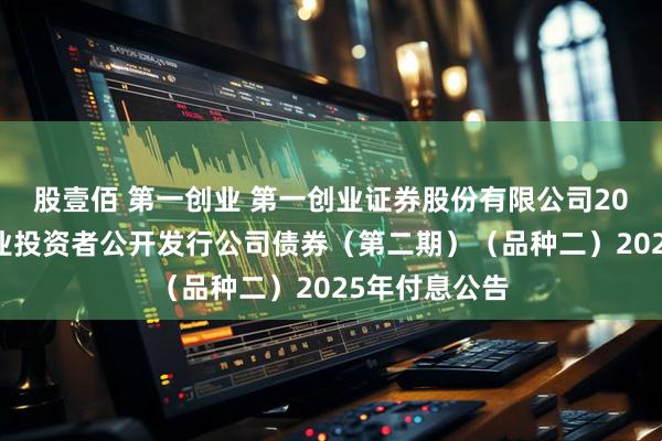 股壹佰 第一创业 第一创业证券股份有限公司2022年面向专业投资者公开发行公司债券(第二期)(品种二)2025年付息公告