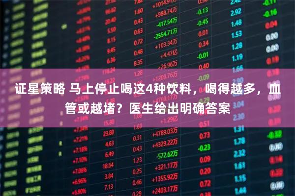 证星策略 马上停止喝这4种饮料,喝得越多,血管或越堵?医生给出明确答案