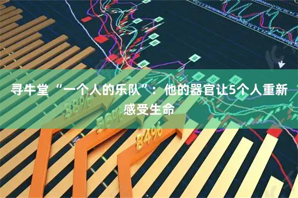 寻牛堂 “一个人的乐队”:他的器官让5个人重新感受生命