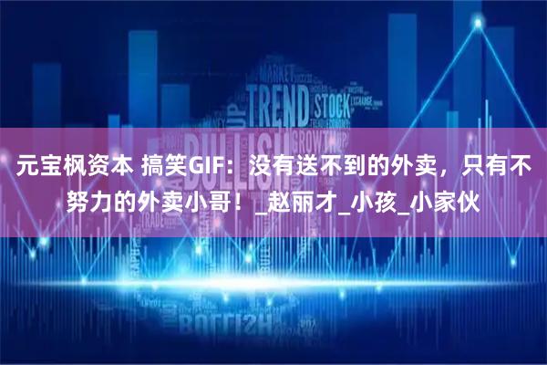 元宝枫资本 搞笑GIF：没有送不到的外卖，只有不努力的外卖小哥！_赵丽才_小孩_小家伙