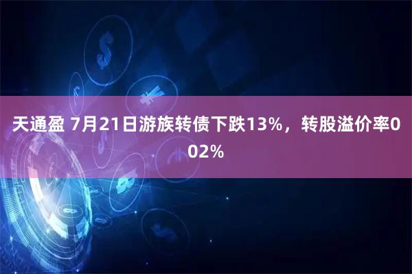 天通盈 7月21日游族转债下跌13%，转股溢价率002%