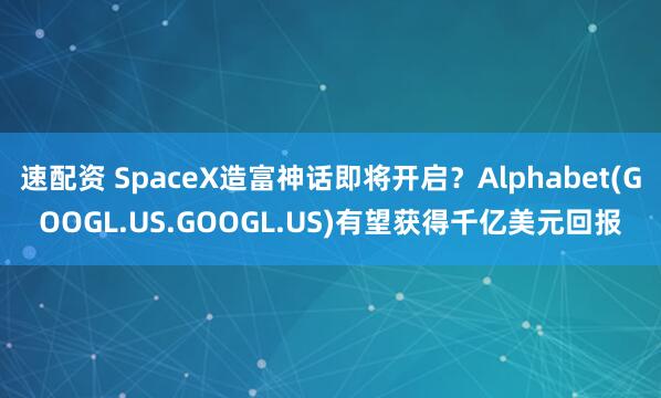 速配资 SpaceX造富神话即将开启？Alphabet(GOOGL.US.GOOGL.US)有望获得千亿美元回报
