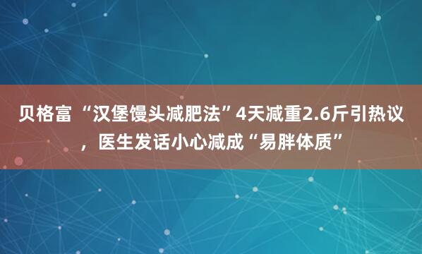 贝格富 “汉堡馒头减肥法”4天减重2.6斤引热议，医生发话小心减成“易胖体质”