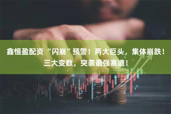 鑫恒盈配资 “闪崩”预警！两大巨头，集体崩跌！三大变数，突袭最强赛道！
