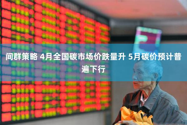 间群策略 4月全国碳市场价跌量升 5月碳价预计普遍下行