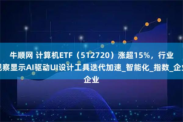 牛顺网 计算机ETF（512720）涨超15%，行业观察显示AI驱动UI设计工具迭代加速_智能化_指数_企业