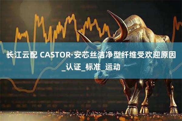长江云配 CASTOR·安芯丝洁净型纤维受欢迎原因_认证_标准_运动