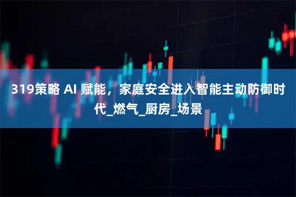 319策略 AI 赋能，家庭安全进入智能主动防御时代_燃气_厨房_场景