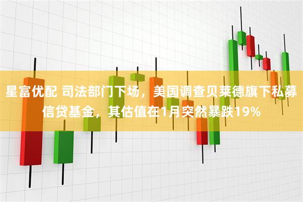 星富优配 司法部门下场，美国调查贝莱德旗下私募信贷基金，其估值在1月突然暴跌19%