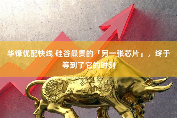 华锋优配快线 硅谷最贵的「另一张芯片」，终于等到了它的时刻