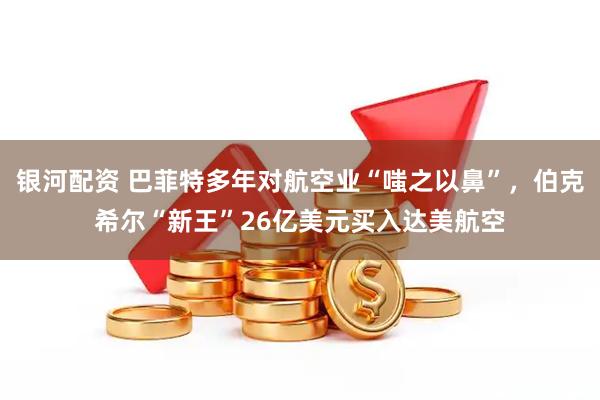 银河配资 巴菲特多年对航空业“嗤之以鼻”，伯克希尔“新王”26亿美元买入达美航空