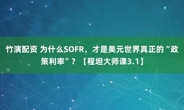 竹演配资 为什么SOFR，才是美元世界真正的“政策利率”？【程坦大师课3.1】