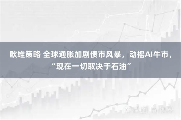 欧维策略 全球通胀加剧债市风暴，动摇AI牛市，“现在一切取决于石油”