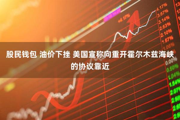 股民钱包 油价下挫 美国宣称向重开霍尔木兹海峡的协议靠近