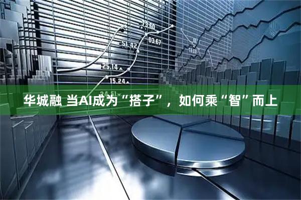 华城融 当AI成为“搭子”，如何乘“智”而上