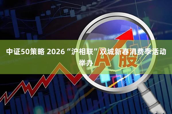 中证50策略 2026“沪相联”双城新春消费季活动举办