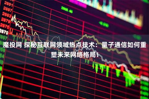 魔投网 探秘互联网领域热点技术：量子通信如何重塑未来网络格局！
