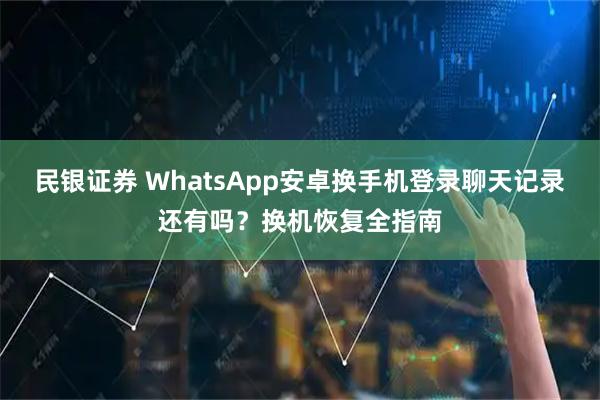 民银证券 WhatsApp安卓换手机登录聊天记录还有吗？换机恢复全指南