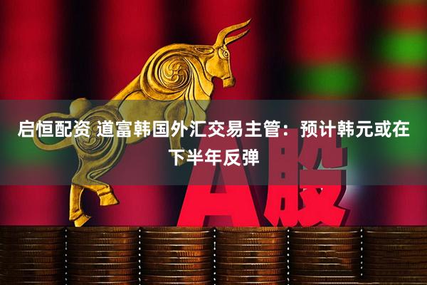 启恒配资 道富韩国外汇交易主管：预计韩元或在下半年反弹