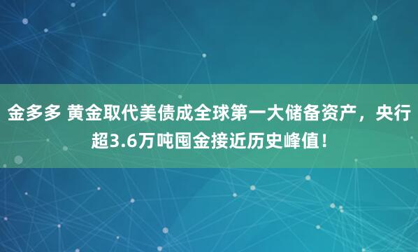 金多多 黄金取代美债成全球第一大储备资产，央行超3.6万吨囤金接近历史峰值！