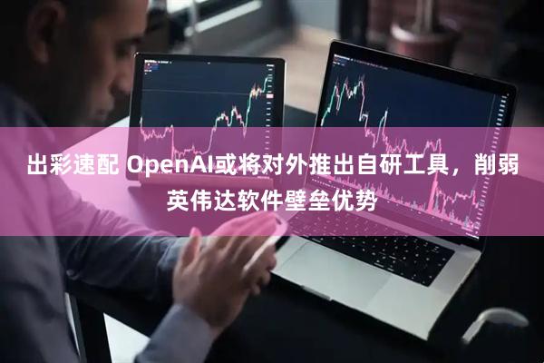 出彩速配 OpenAI或将对外推出自研工具，削弱英伟达软件壁垒优势