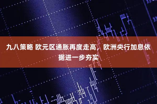 九八策略 欧元区通胀再度走高，欧洲央行加息依据进一步夯实