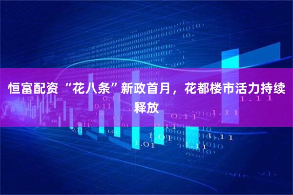 恒富配资 “花八条”新政首月,花都楼市活力持续释放