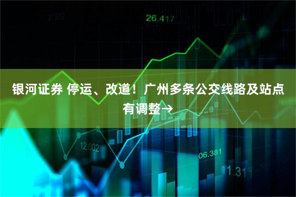 银河证券 停运、改道!广州多条公交线路及站点有调整→