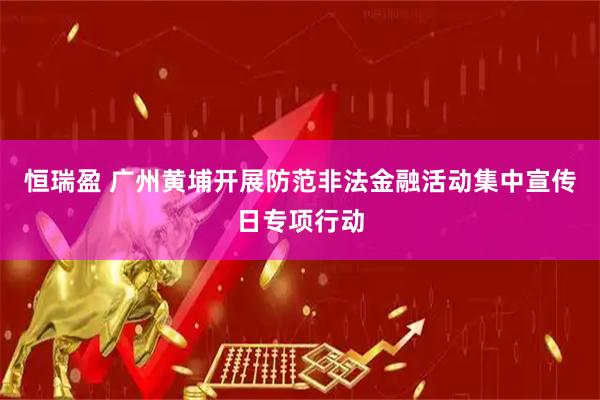 恒瑞盈 广州黄埔开展防范非法金融活动集中宣传日专项行动