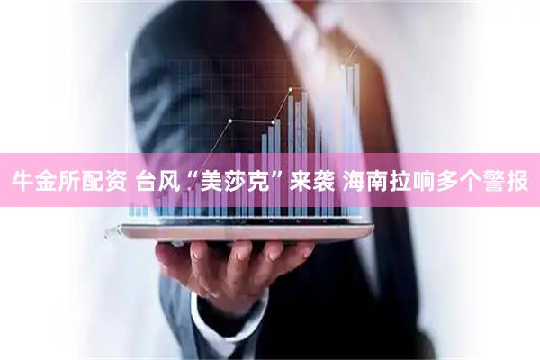牛金所配资 台风“美莎克”来袭 海南拉响多个警报