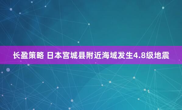 长盈策略 日本宫城县附近海域发生4.8级地震