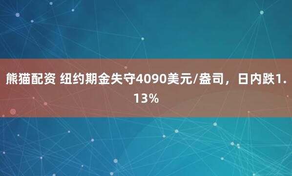 熊猫配资 纽约期金失守4090美元/盎司，日内跌1.13%