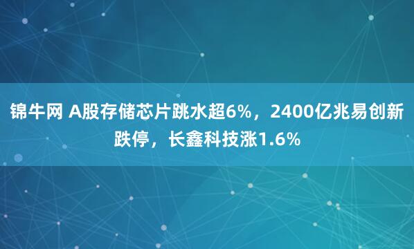 锦牛网 A股存储芯片跳水超6%，2400亿兆易创新跌停，长鑫科技涨1.6%