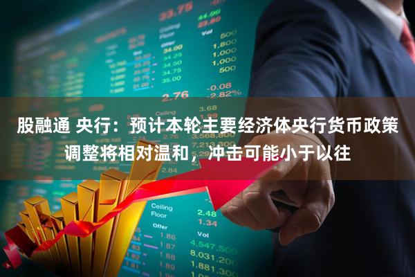 股融通 央行：预计本轮主要经济体央行货币政策调整将相对温和，冲击可能小于以往
