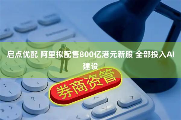 启点优配 阿里拟配售800亿港元新股 全部投入AI建设