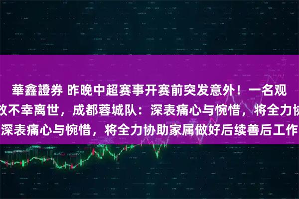 華鑫證券 昨晚中超赛事开赛前突发意外！一名观众入场时晕倒，抢救无效不幸离世，成都蓉城队：深表痛心与惋惜，将全力协助家属做好后续善后工作