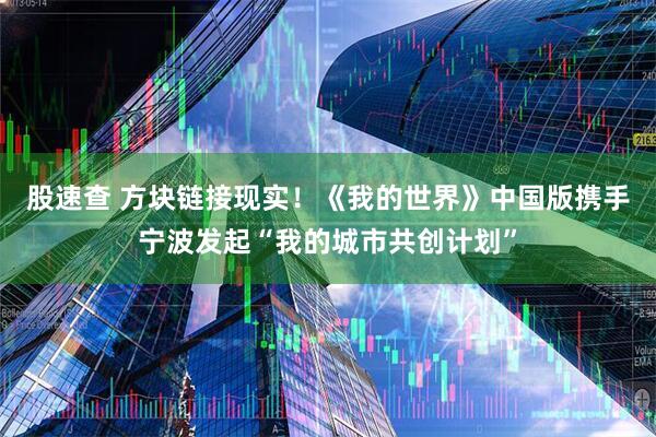 股速查 方块链接现实！《我的世界》中国版携手宁波发起“我的城市共创计划”