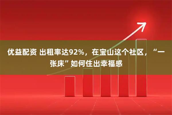 优益配资 出租率达92%，在宝山这个社区，“一张床”如何住出幸福感