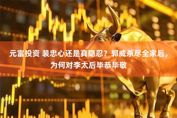元富投资 装忠心还是真隐忍？郭威杀尽全家后，为何对李太后毕恭毕敬