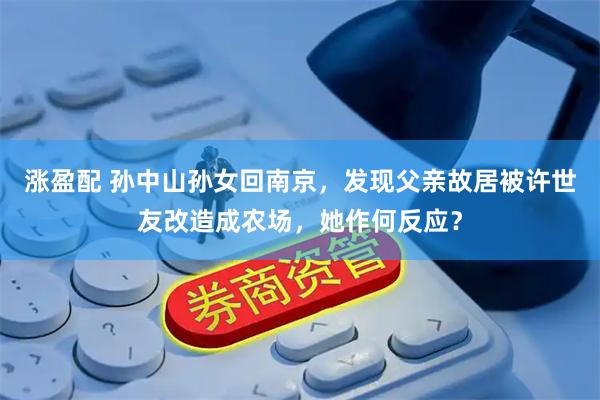 涨盈配 孙中山孙女回南京，发现父亲故居被许世友改造成农场，她作何反应？